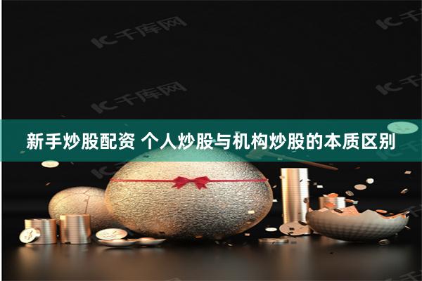 新手炒股配资 个人炒股与机构炒股的本质区别