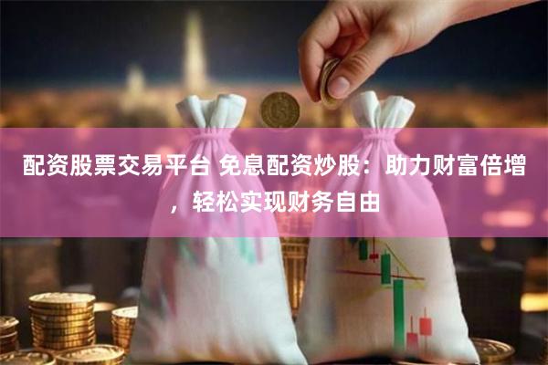 配资股票交易平台 免息配资炒股：助力财富倍增，轻松实现财务自由