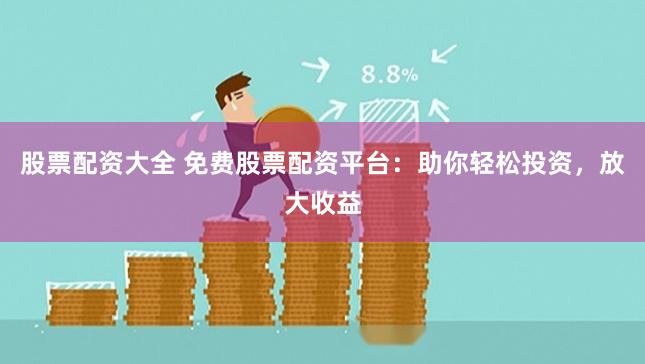 股票配资大全 免费股票配资平台：助你轻松投资，放大收益