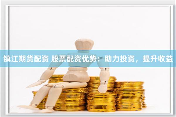 镇江期货配资 股票配资优势：助力投资，提升收益