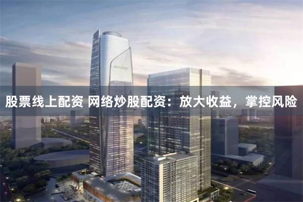 股票线上配资 网络炒股配资：放大收益，掌控风险