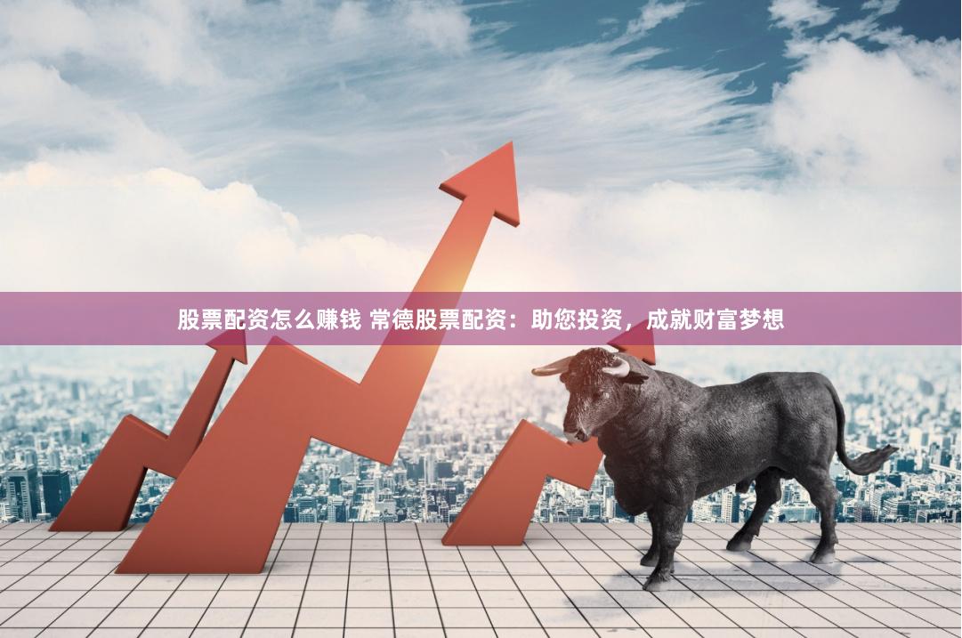 股票配资怎么赚钱 常德股票配资：助您投资，成就财富梦想