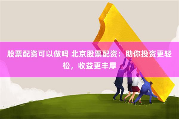 股票配资可以做吗 北京股票配资：助你投资更轻松，收益更丰厚