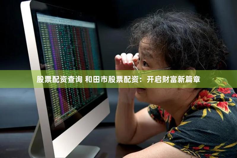 股票配资查询 和田市股票配资：开启财富新篇章