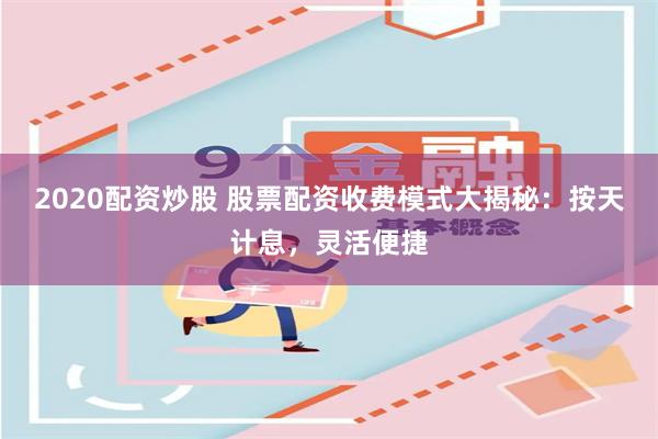 2020配资炒股 股票配资收费模式大揭秘：按天计息，灵活便捷