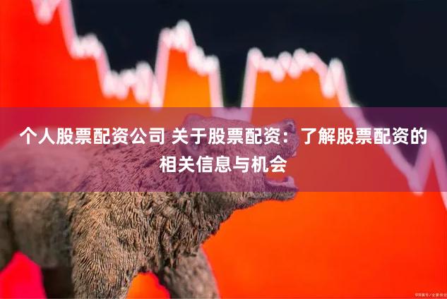 个人股票配资公司 关于股票配资：了解股票配资的相关信息与机会