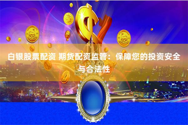 白银股票配资 期货配资监管：保障您的投资安全与合法性