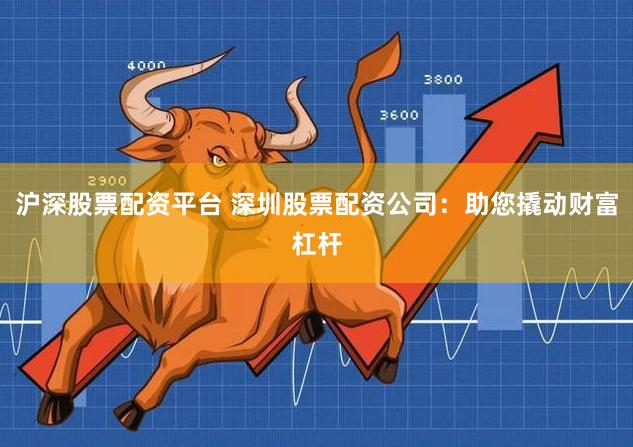 沪深股票配资平台 深圳股票配资公司：助您撬动财富杠杆