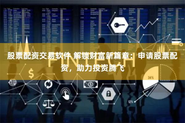 股票配资交易软件 解锁财富新篇章：申请股票配资，助力投资腾飞