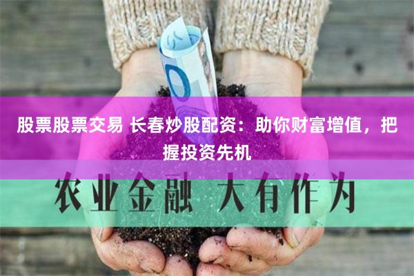 股票股票交易 长春炒股配资：助你财富增值，把握投资先机