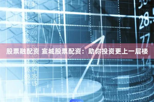 股票融配资 宣城股票配资：助你投资更上一层楼