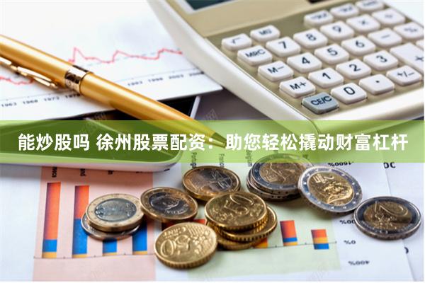 能炒股吗 徐州股票配资：助您轻松撬动财富杠杆