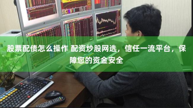 股票配债怎么操作 配资炒股网选，信任一流平台，保障您的资金安全