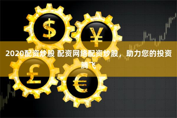 2020配资炒股 配资网络配资炒股，助力您的投资腾飞