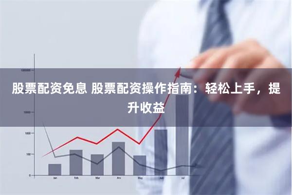股票配资免息 股票配资操作指南：轻松上手，提升收益