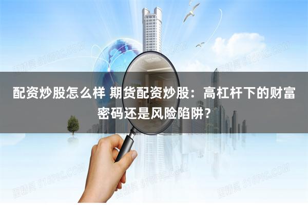 配资炒股怎么样 期货配资炒股：高杠杆下的财富密码还是风险陷阱？