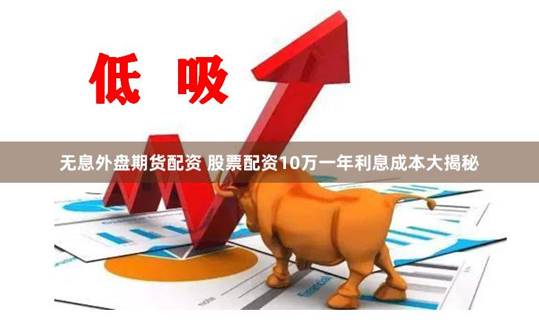 无息外盘期货配资 股票配资10万一年利息成本大揭秘