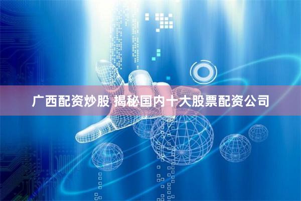 广西配资炒股 揭秘国内十大股票配资公司