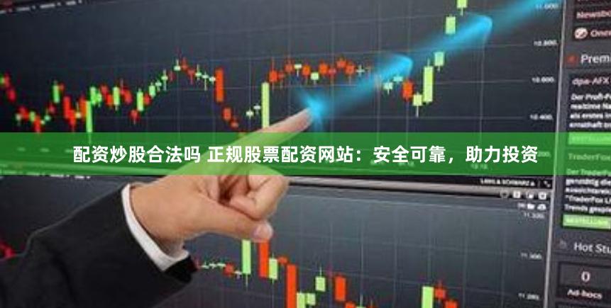 配资炒股合法吗 正规股票配资网站：安全可靠，助力投资