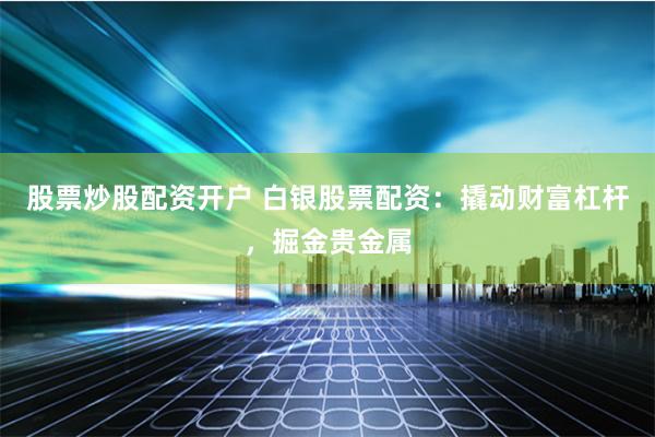 股票炒股配资开户 白银股票配资：撬动财富杠杆，掘金贵金属