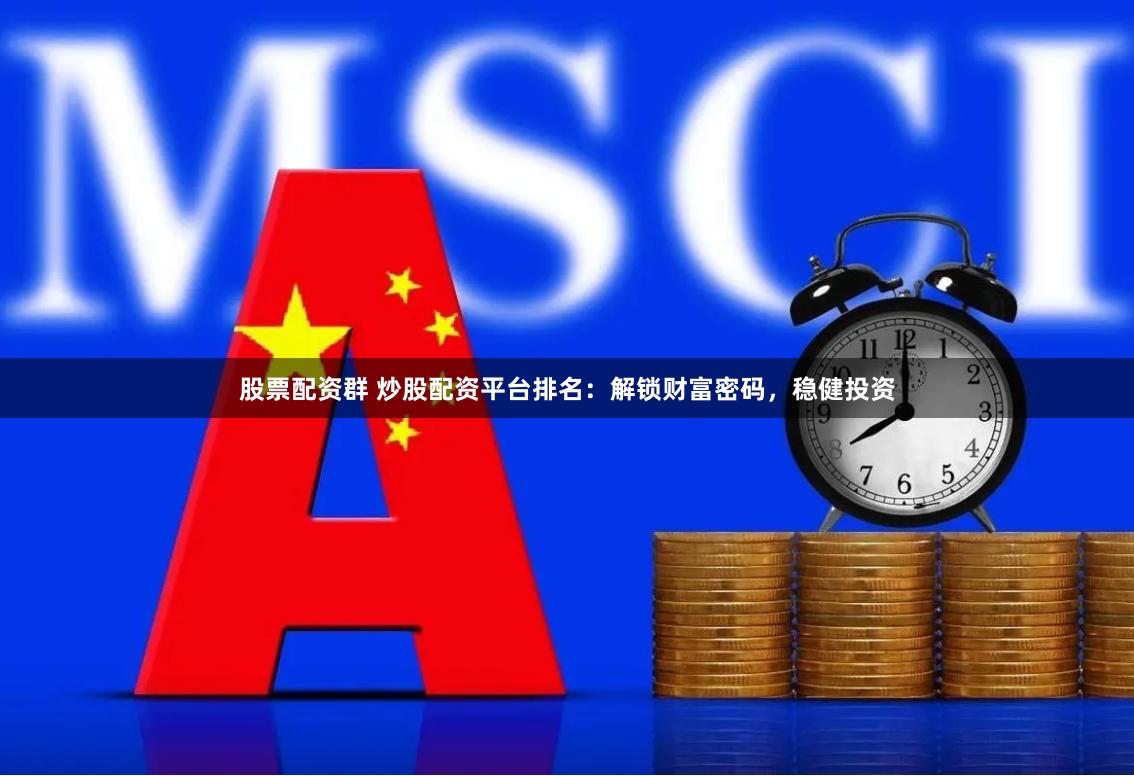股票配资群 炒股配资平台排名：解锁财富密码，稳健投资