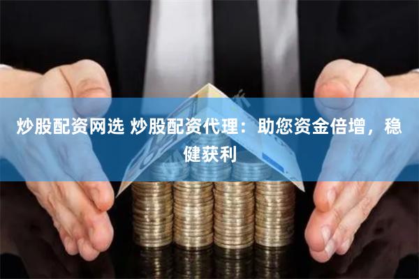 炒股配资网选 炒股配资代理：助您资金倍增，稳健获利