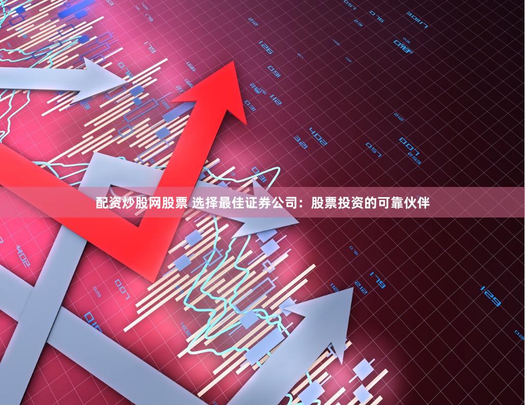 配资炒股网股票 选择最佳证券公司：股票投资的可靠伙伴