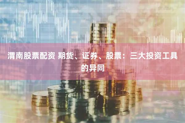 渭南股票配资 期货、证券、股票：三大投资工具的异同