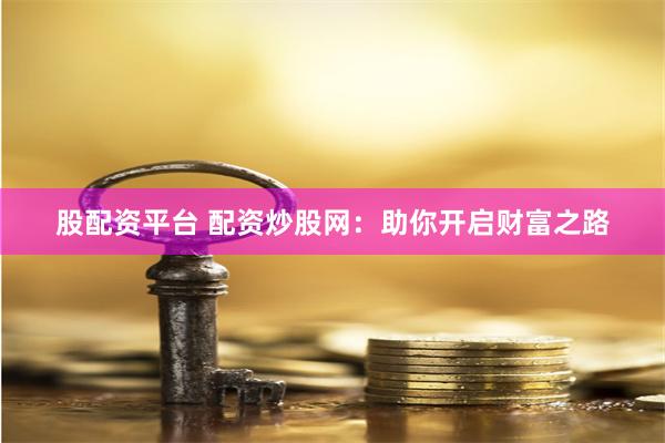 股配资平台 配资炒股网：助你开启财富之路