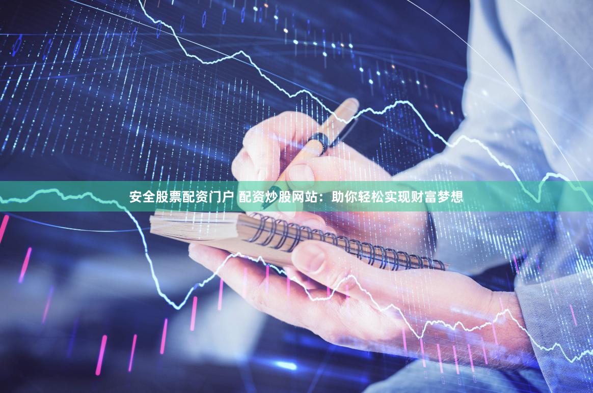 安全股票配资门户 配资炒股网站：助你轻松实现财富梦想
