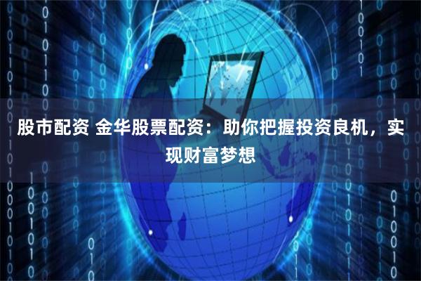股市配资 金华股票配资：助你把握投资良机，实现财富梦想