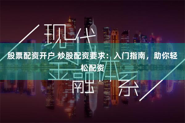 股票配资开户 炒股配资要求：入门指南，助你轻松配资