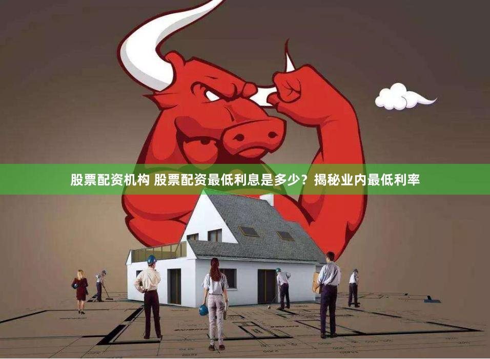 股票配资机构 股票配资最低利息是多少？揭秘业内最低利率