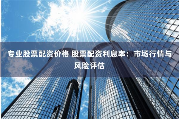 专业股票配资价格 股票配资利息率：市场行情与风险评估