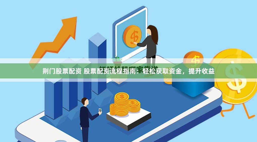 荆门股票配资 股票配资流程指南：轻松获取资金，提升收益