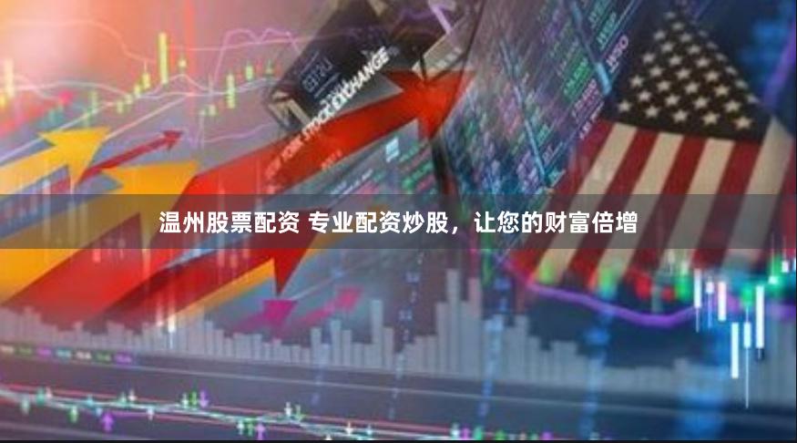 温州股票配资 专业配资炒股，让您的财富倍增