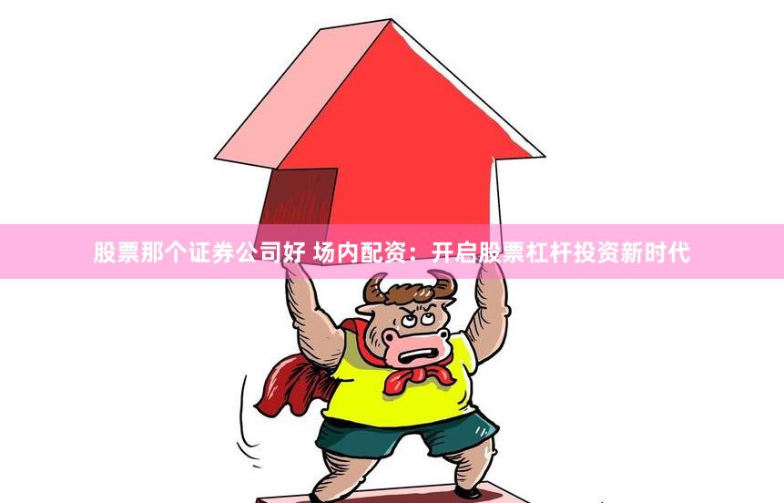 股票那个证券公司好 场内配资：开启股票杠杆投资新时代