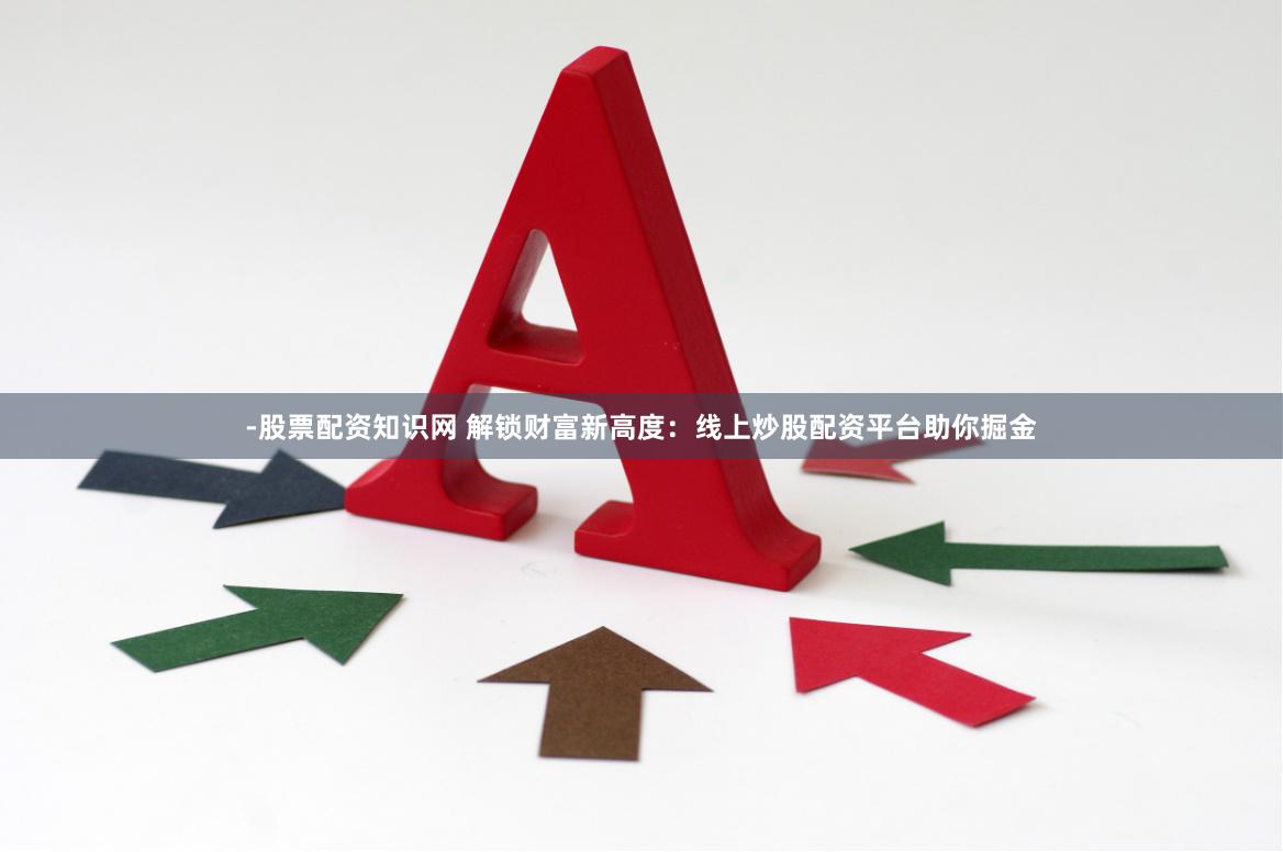 -股票配资知识网 解锁财富新高度：线上炒股配资平台助你掘金