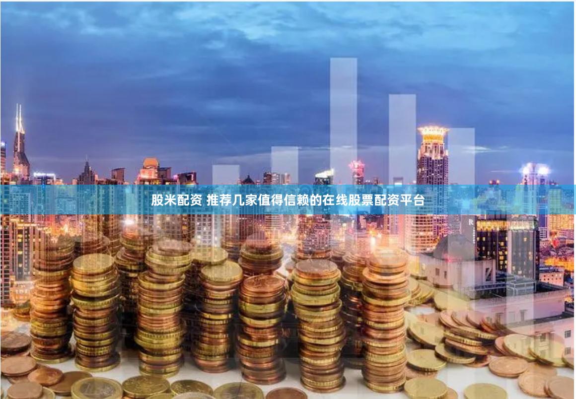 股米配资 推荐几家值得信赖的在线股票配资平台