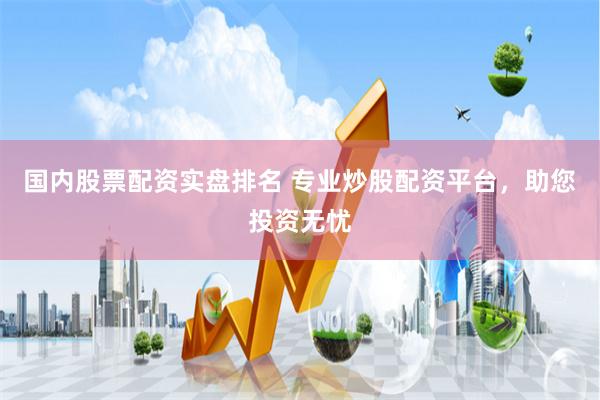 国内股票配资实盘排名 专业炒股配资平台，助您投资无忧