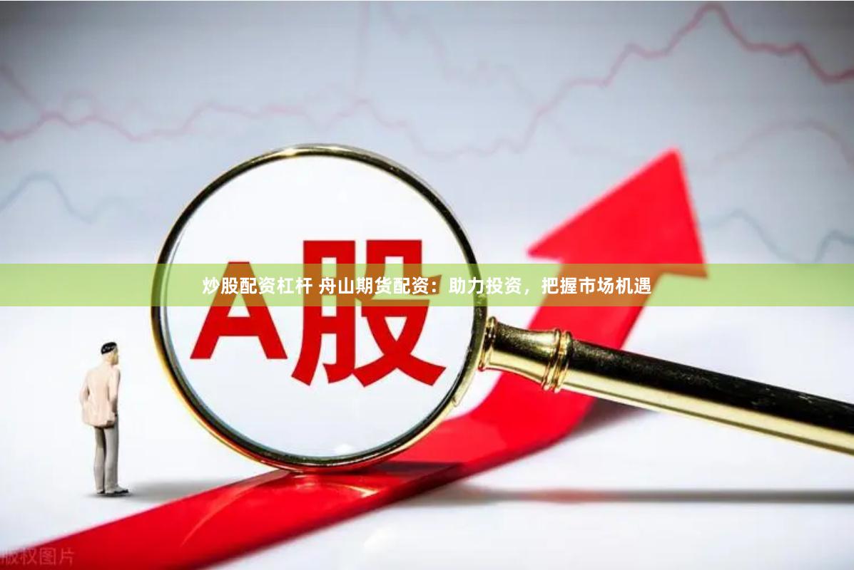 炒股配资杠杆 舟山期货配资：助力投资，把握市场机遇