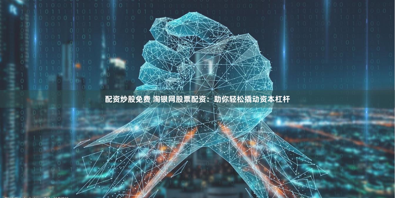 配资炒股免费 淘银网股票配资：助你轻松撬动资本杠杆