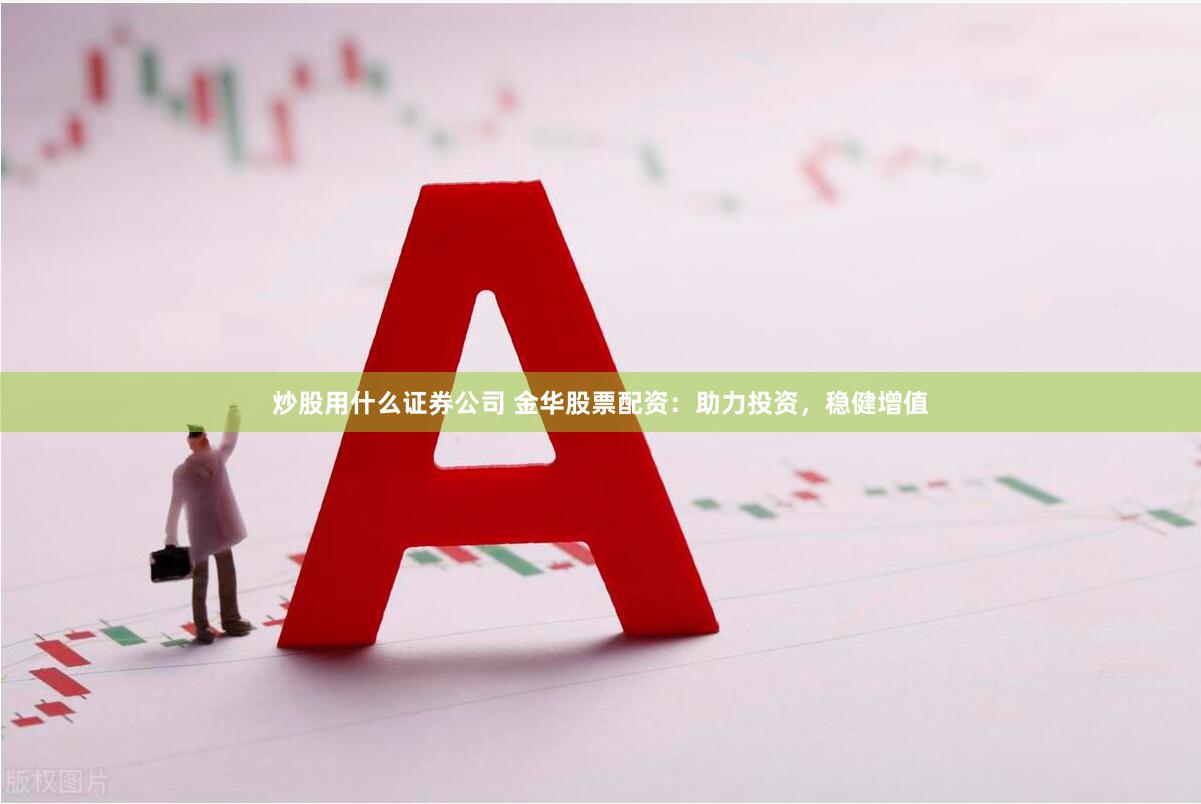 炒股用什么证券公司 金华股票配资：助力投资，稳健增值