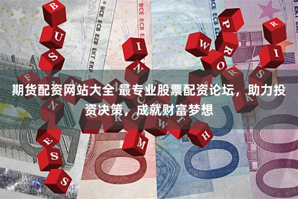 期货配资网站大全 最专业股票配资论坛，助力投资决策，成就财富梦想