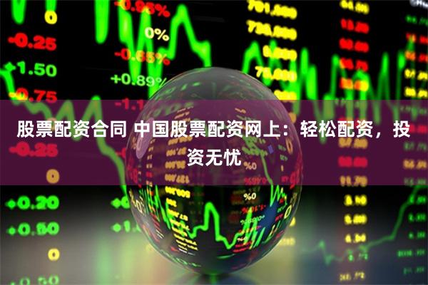 股票配资合同 中国股票配资网上：轻松配资，投资无忧