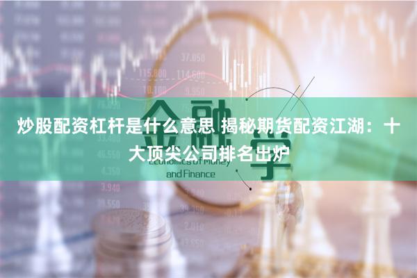 炒股配资杠杆是什么意思 揭秘期货配资江湖：十大顶尖公司排名出炉
