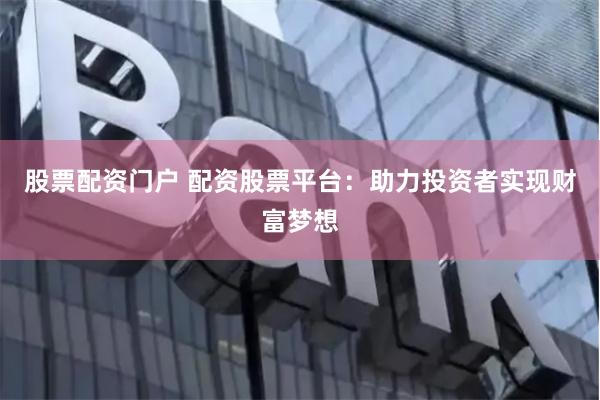股票配资门户 配资股票平台：助力投资者实现财富梦想