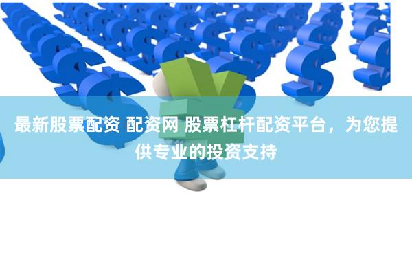 最新股票配资 配资网 股票杠杆配资平台，为您提供专业的投资支持