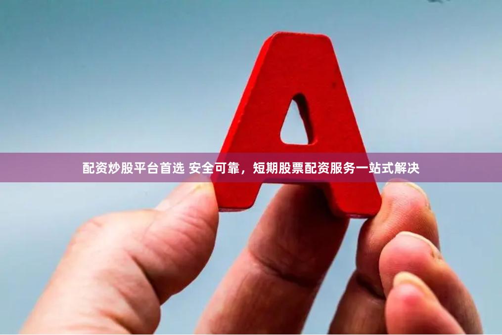 配资炒股平台首选 安全可靠，短期股票配资服务一站式解决