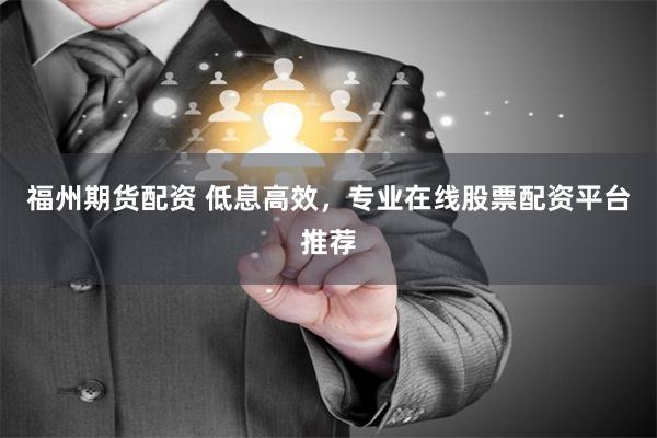 福州期货配资 低息高效，专业在线股票配资平台推荐